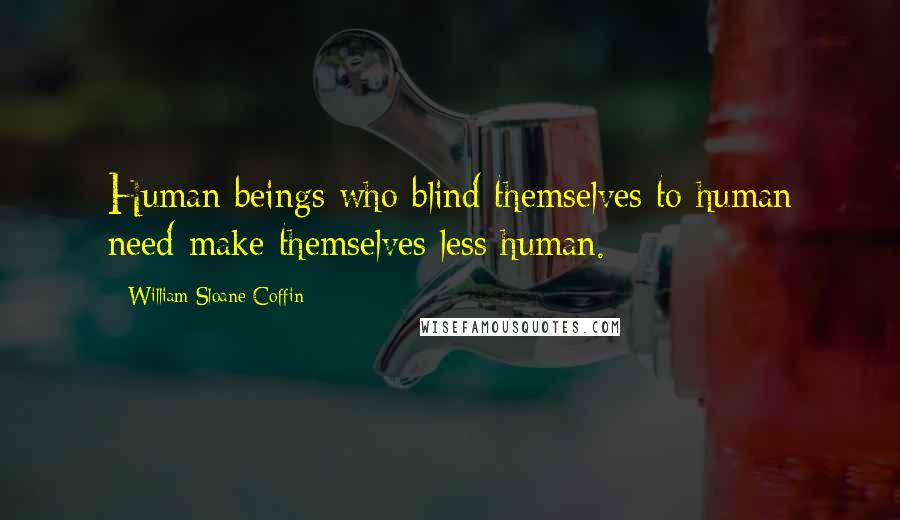 William Sloane Coffin Quotes: Human beings who blind themselves to human need make themselves less human.