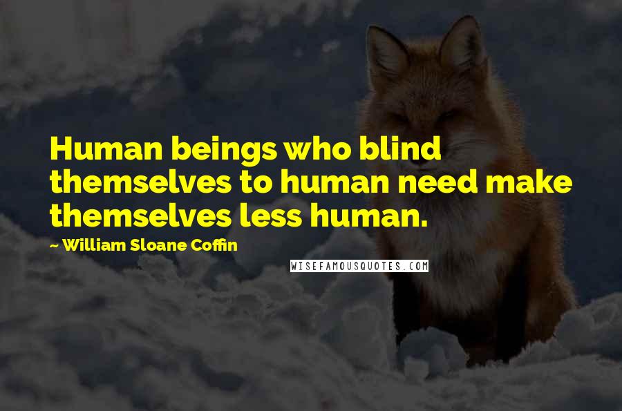 William Sloane Coffin Quotes: Human beings who blind themselves to human need make themselves less human.