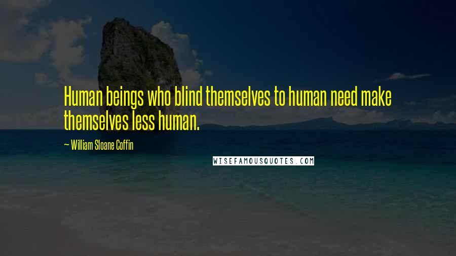 William Sloane Coffin Quotes: Human beings who blind themselves to human need make themselves less human.