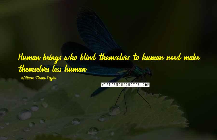 William Sloane Coffin Quotes: Human beings who blind themselves to human need make themselves less human.