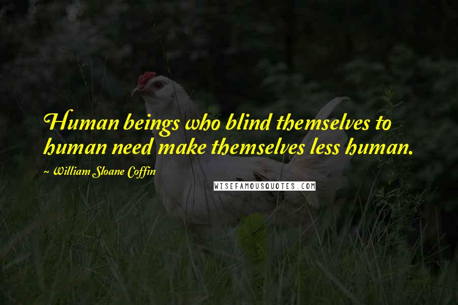 William Sloane Coffin Quotes: Human beings who blind themselves to human need make themselves less human.