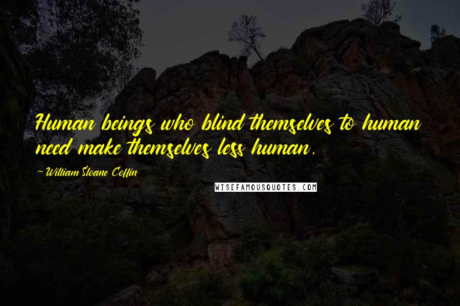 William Sloane Coffin Quotes: Human beings who blind themselves to human need make themselves less human.