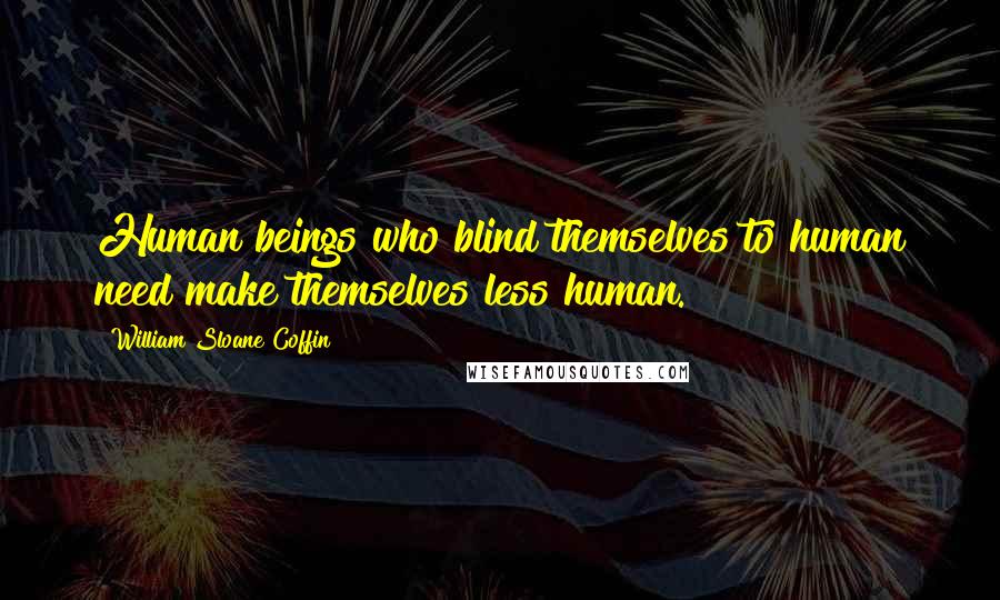 William Sloane Coffin Quotes: Human beings who blind themselves to human need make themselves less human.