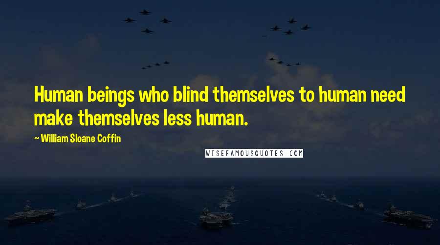 William Sloane Coffin Quotes: Human beings who blind themselves to human need make themselves less human.