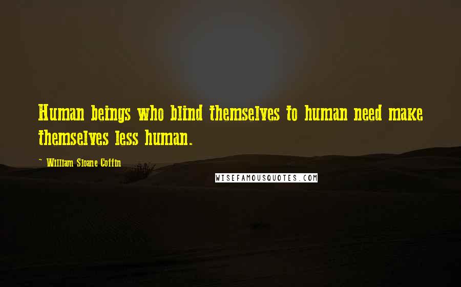 William Sloane Coffin Quotes: Human beings who blind themselves to human need make themselves less human.