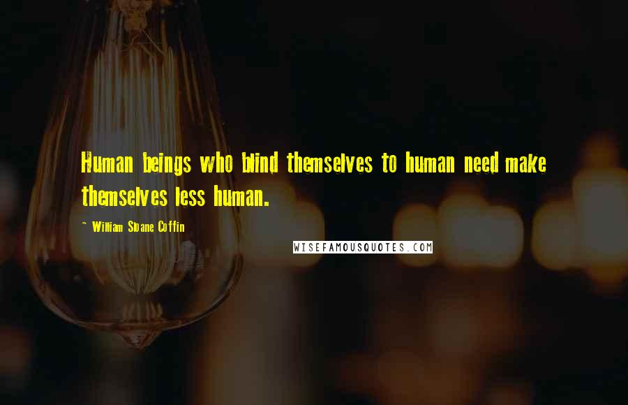 William Sloane Coffin Quotes: Human beings who blind themselves to human need make themselves less human.