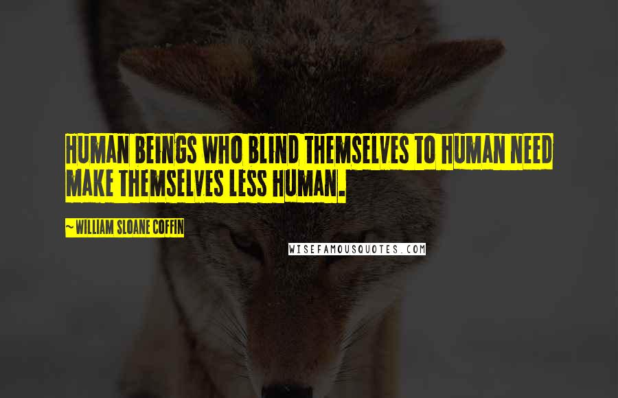 William Sloane Coffin Quotes: Human beings who blind themselves to human need make themselves less human.