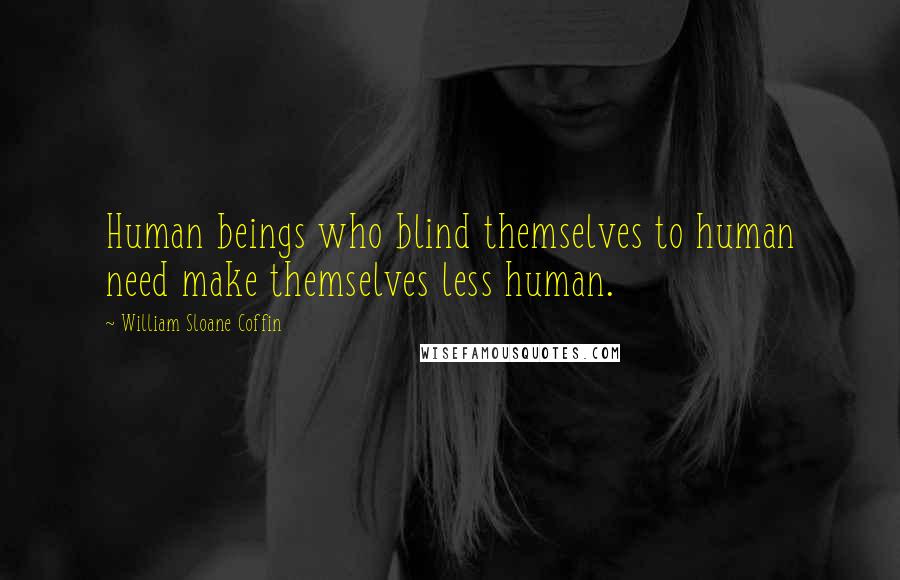 William Sloane Coffin Quotes: Human beings who blind themselves to human need make themselves less human.