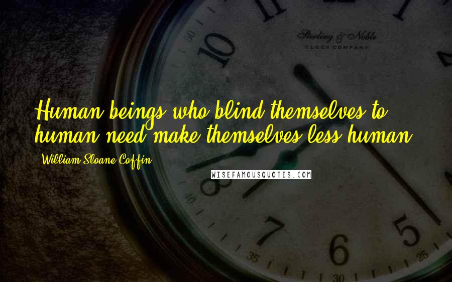 William Sloane Coffin Quotes: Human beings who blind themselves to human need make themselves less human.