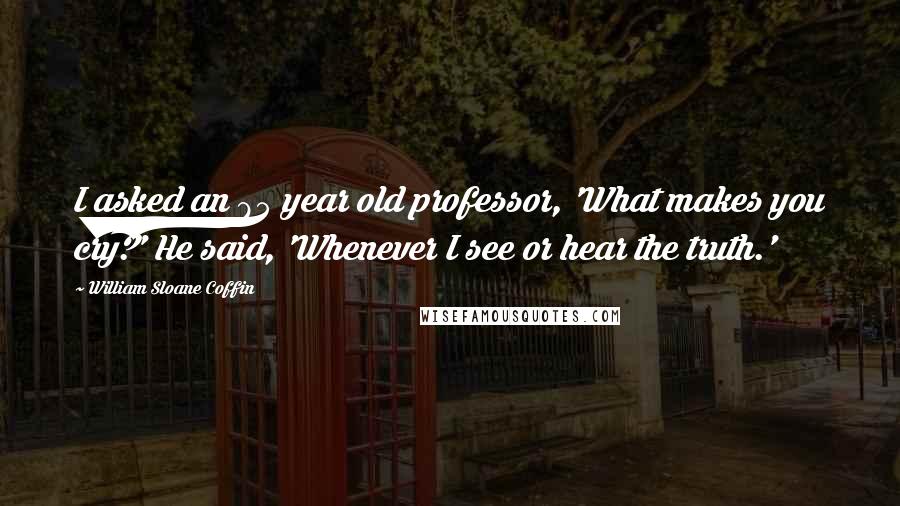 William Sloane Coffin Quotes: I asked an 85 year old professor, 'What makes you cry?' He said, 'Whenever I see or hear the truth.'