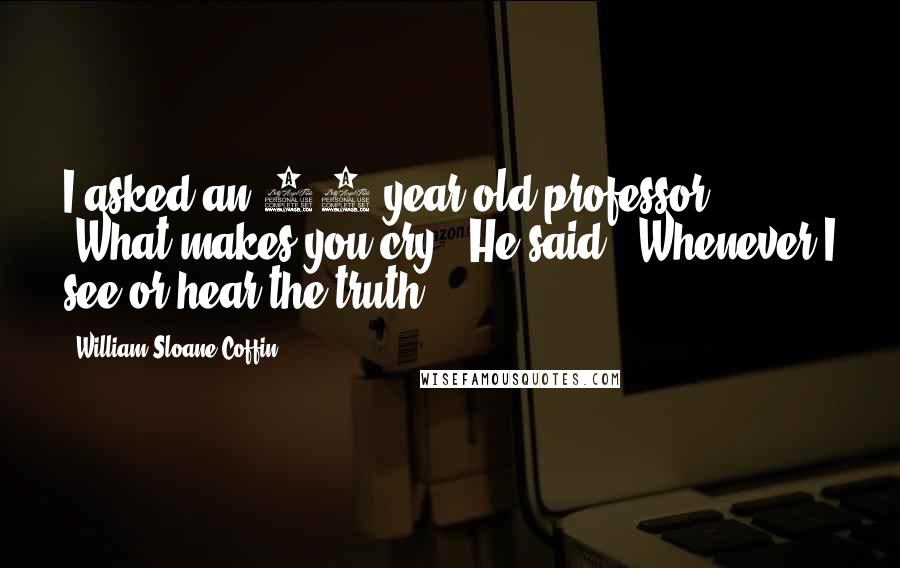 William Sloane Coffin Quotes: I asked an 85 year old professor, 'What makes you cry?' He said, 'Whenever I see or hear the truth.'