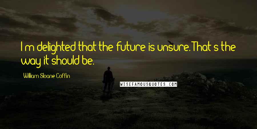 William Sloane Coffin Quotes: I'm delighted that the future is unsure. That's the way it should be.