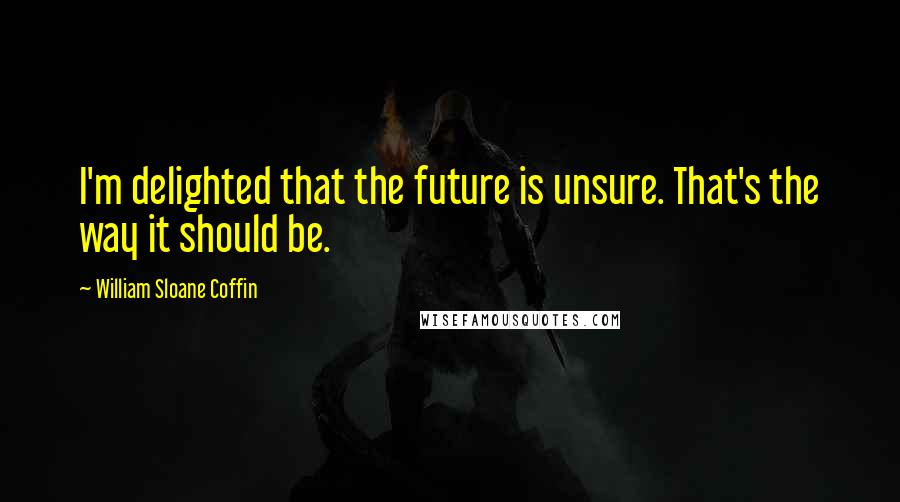 William Sloane Coffin Quotes: I'm delighted that the future is unsure. That's the way it should be.