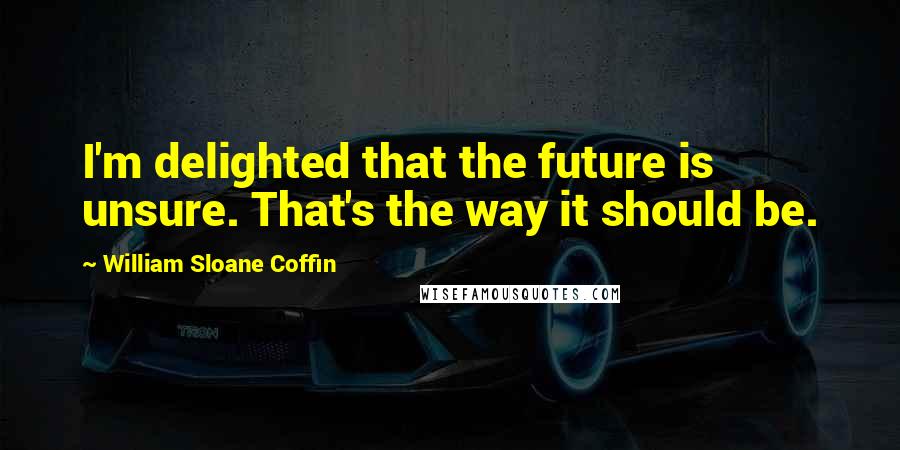 William Sloane Coffin Quotes: I'm delighted that the future is unsure. That's the way it should be.