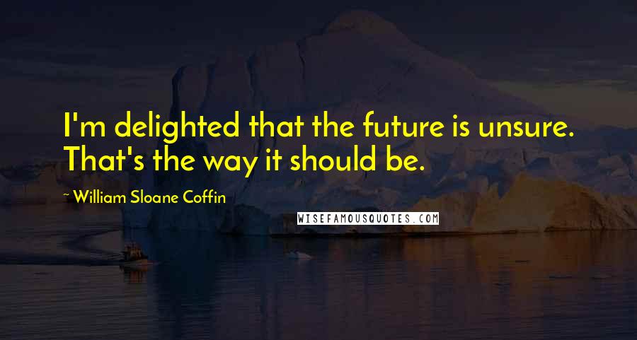 William Sloane Coffin Quotes: I'm delighted that the future is unsure. That's the way it should be.