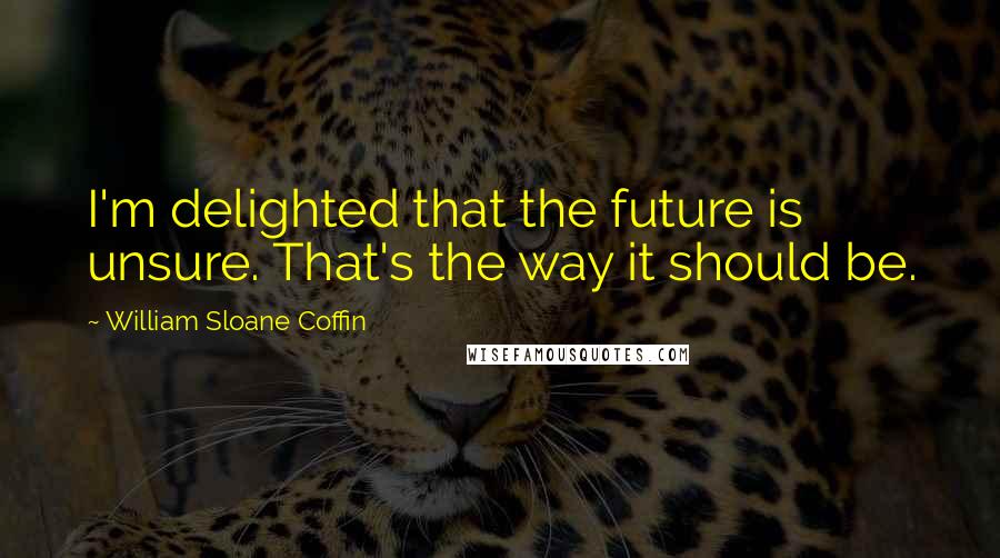 William Sloane Coffin Quotes: I'm delighted that the future is unsure. That's the way it should be.