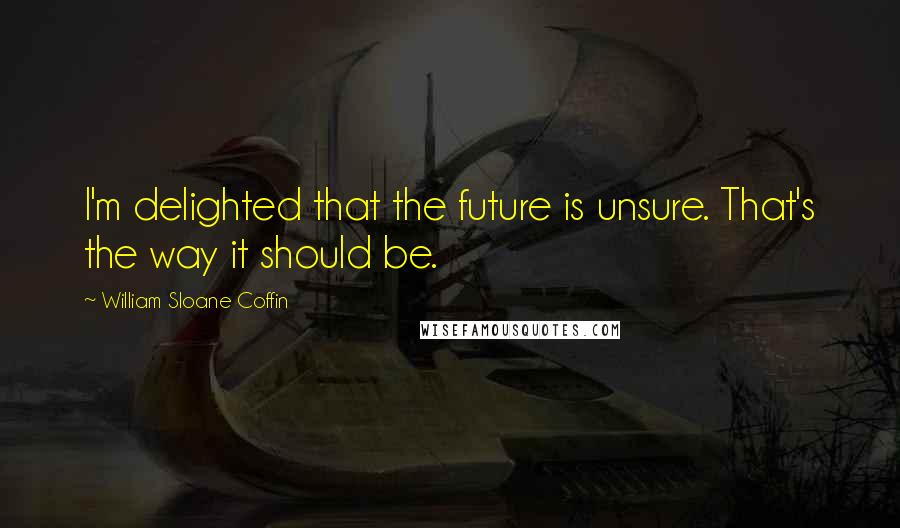 William Sloane Coffin Quotes: I'm delighted that the future is unsure. That's the way it should be.