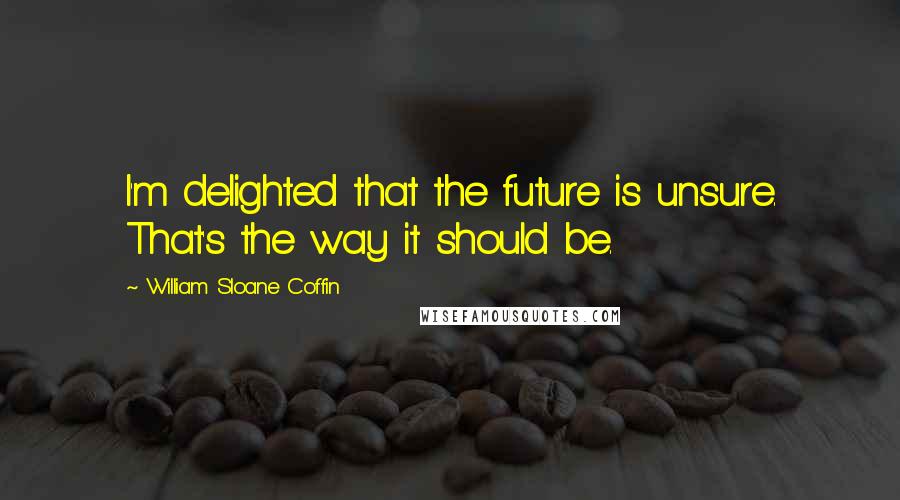 William Sloane Coffin Quotes: I'm delighted that the future is unsure. That's the way it should be.