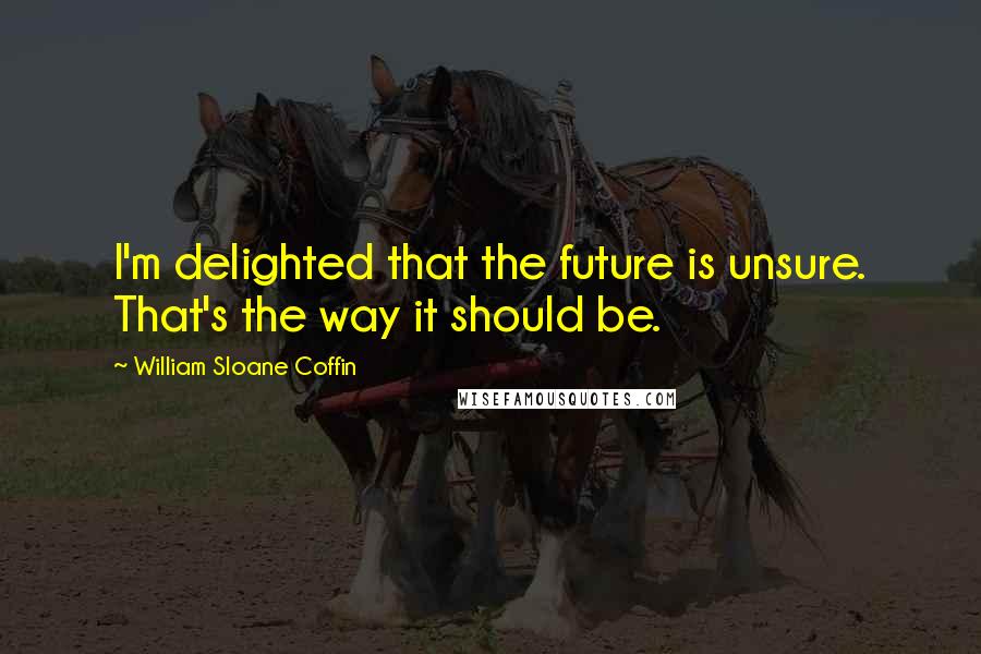 William Sloane Coffin Quotes: I'm delighted that the future is unsure. That's the way it should be.