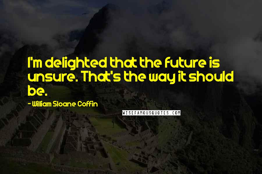 William Sloane Coffin Quotes: I'm delighted that the future is unsure. That's the way it should be.