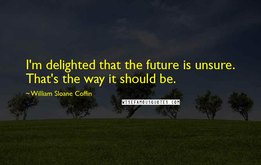 William Sloane Coffin Quotes: I'm delighted that the future is unsure. That's the way it should be.