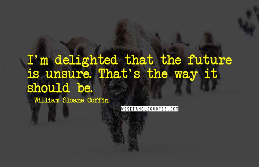 William Sloane Coffin Quotes: I'm delighted that the future is unsure. That's the way it should be.