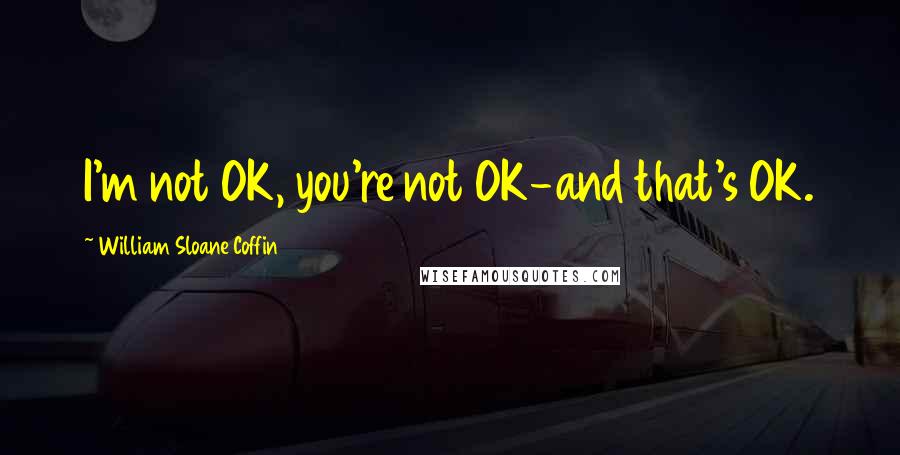 William Sloane Coffin Quotes: I'm not OK, you're not OK-and that's OK.