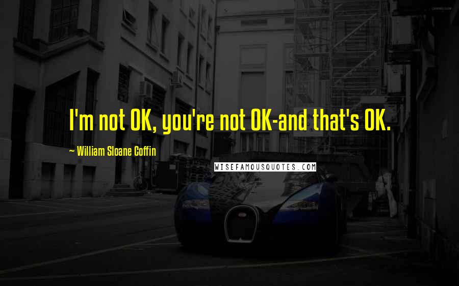 William Sloane Coffin Quotes: I'm not OK, you're not OK-and that's OK.