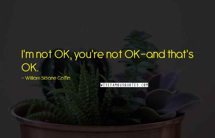 William Sloane Coffin Quotes: I'm not OK, you're not OK-and that's OK.