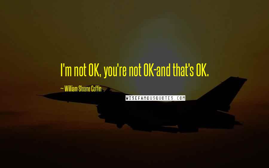 William Sloane Coffin Quotes: I'm not OK, you're not OK-and that's OK.