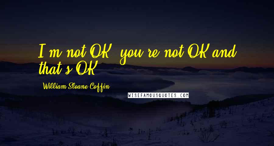 William Sloane Coffin Quotes: I'm not OK, you're not OK-and that's OK.