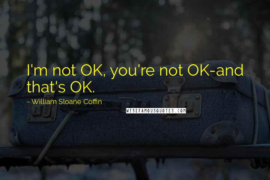 William Sloane Coffin Quotes: I'm not OK, you're not OK-and that's OK.