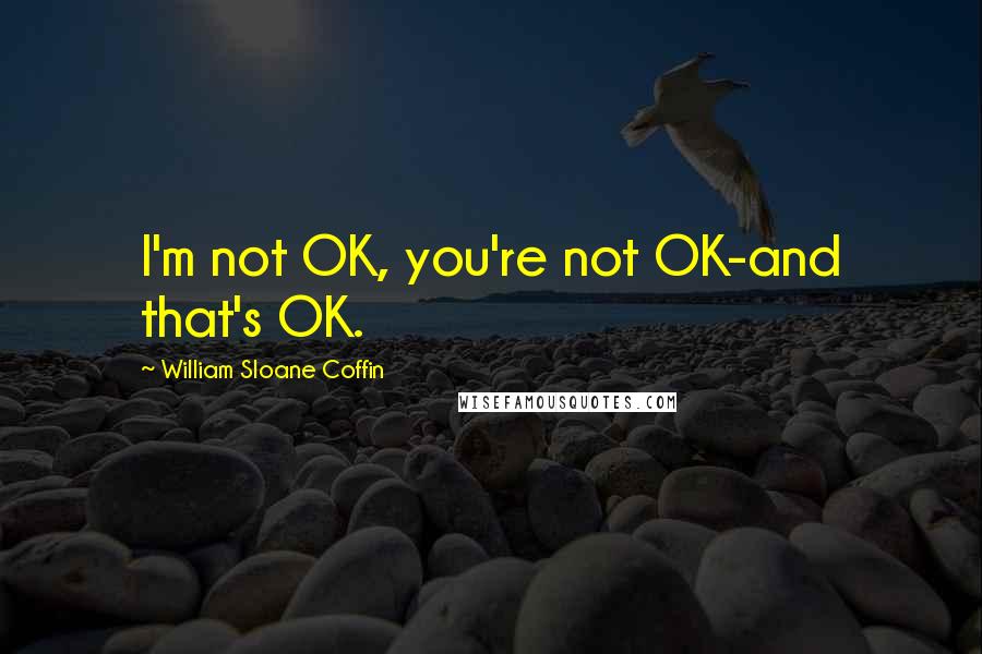 William Sloane Coffin Quotes: I'm not OK, you're not OK-and that's OK.