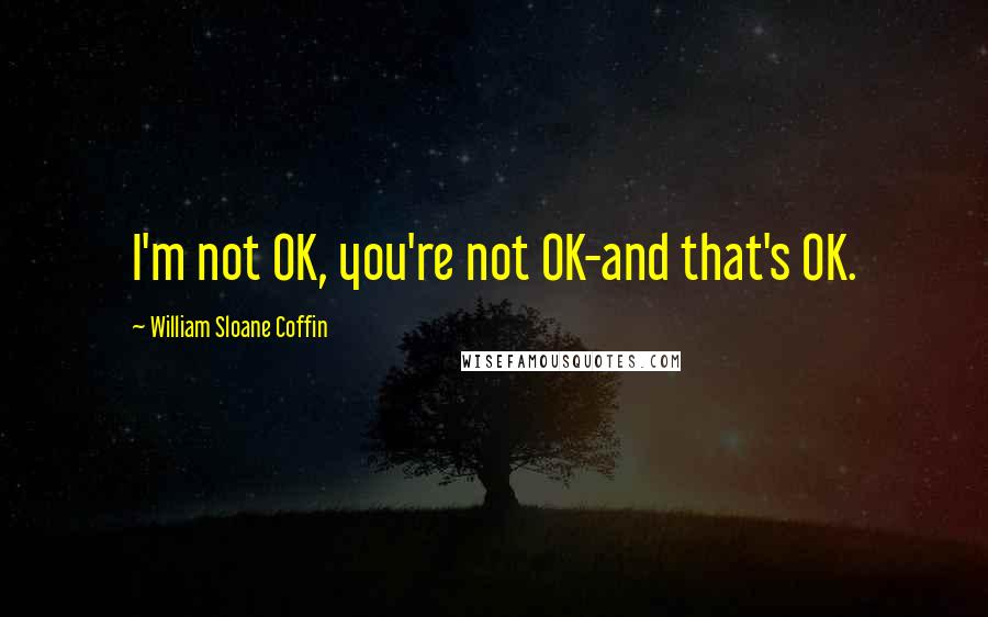 William Sloane Coffin Quotes: I'm not OK, you're not OK-and that's OK.