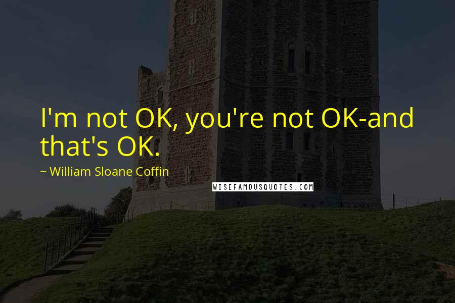 William Sloane Coffin Quotes: I'm not OK, you're not OK-and that's OK.