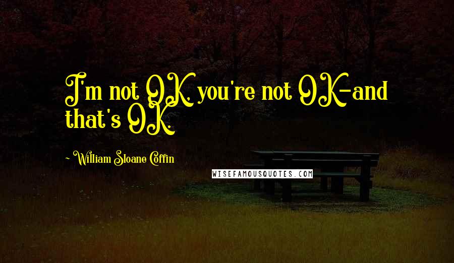 William Sloane Coffin Quotes: I'm not OK, you're not OK-and that's OK.