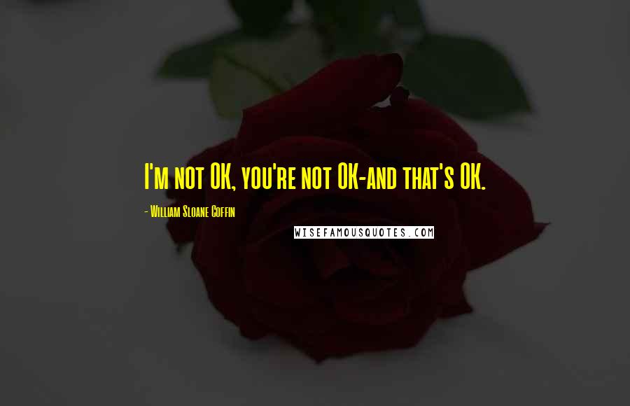 William Sloane Coffin Quotes: I'm not OK, you're not OK-and that's OK.