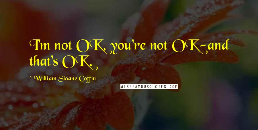 William Sloane Coffin Quotes: I'm not OK, you're not OK-and that's OK.