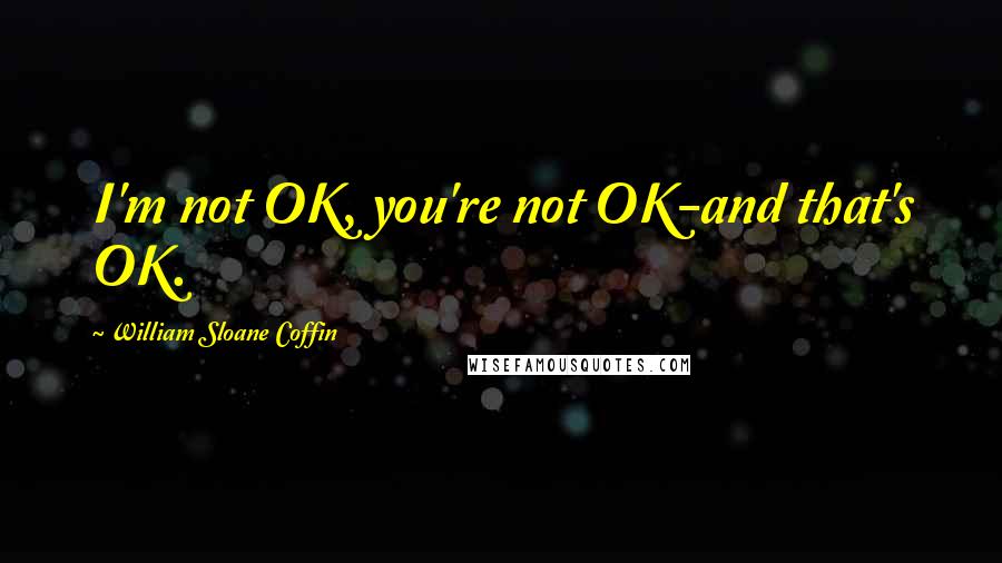 William Sloane Coffin Quotes: I'm not OK, you're not OK-and that's OK.