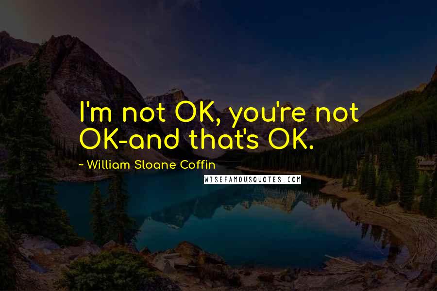 William Sloane Coffin Quotes: I'm not OK, you're not OK-and that's OK.