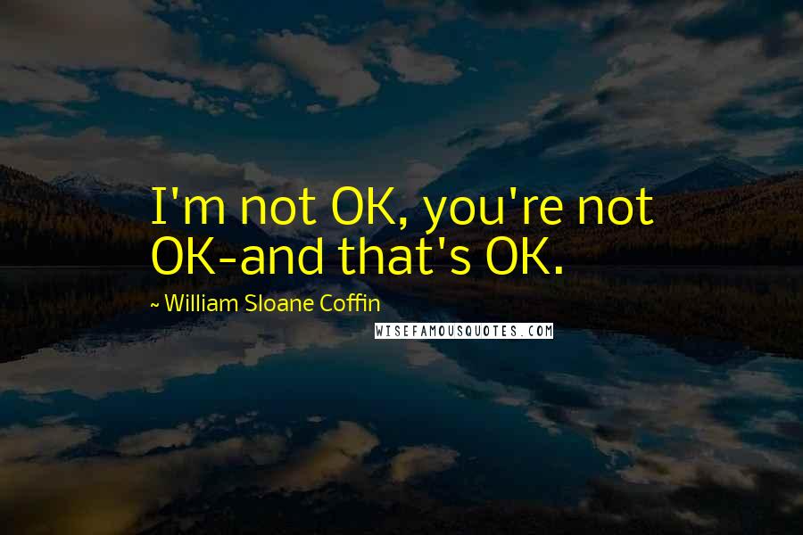 William Sloane Coffin Quotes: I'm not OK, you're not OK-and that's OK.