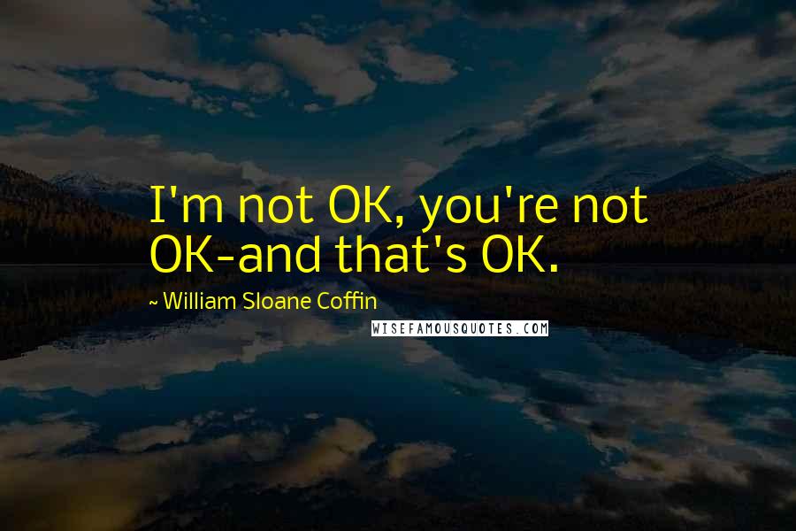 William Sloane Coffin Quotes: I'm not OK, you're not OK-and that's OK.