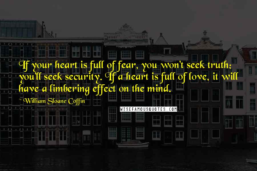 William Sloane Coffin Quotes: If your heart is full of fear, you won't seek truth; you'll seek security. If a heart is full of love, it will have a limbering effect on the mind.