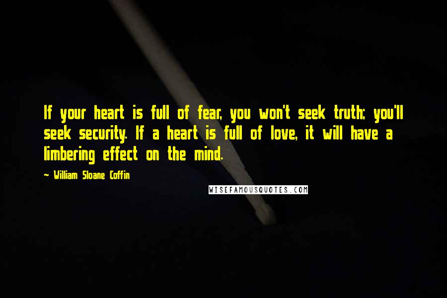 William Sloane Coffin Quotes: If your heart is full of fear, you won't seek truth; you'll seek security. If a heart is full of love, it will have a limbering effect on the mind.