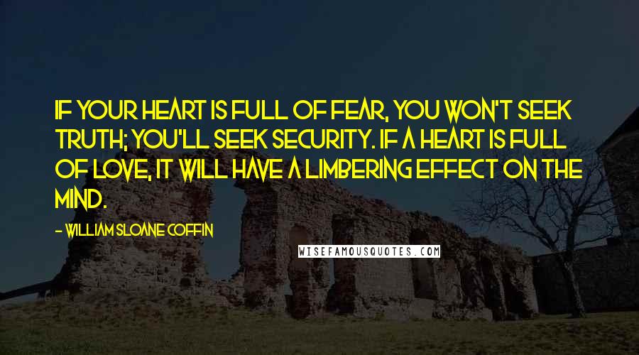 William Sloane Coffin Quotes: If your heart is full of fear, you won't seek truth; you'll seek security. If a heart is full of love, it will have a limbering effect on the mind.