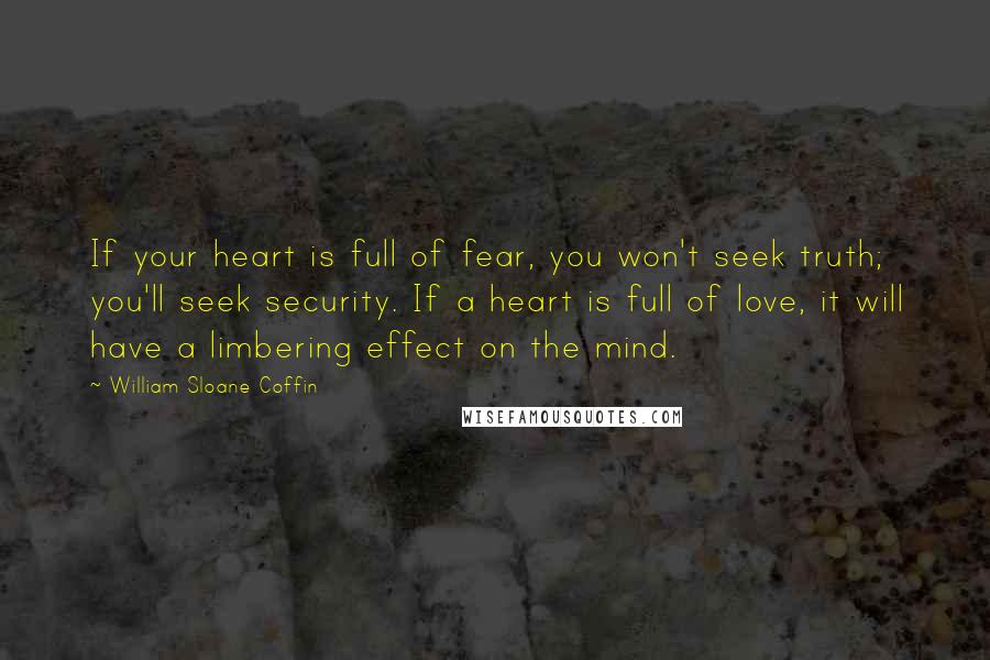 William Sloane Coffin Quotes: If your heart is full of fear, you won't seek truth; you'll seek security. If a heart is full of love, it will have a limbering effect on the mind.