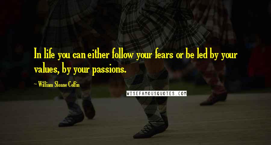 William Sloane Coffin Quotes: In life you can either follow your fears or be led by your values, by your passions.