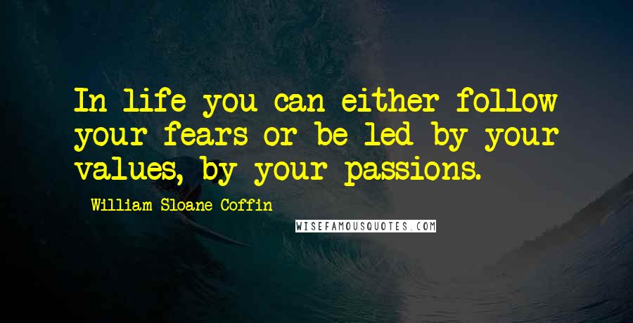 William Sloane Coffin Quotes: In life you can either follow your fears or be led by your values, by your passions.