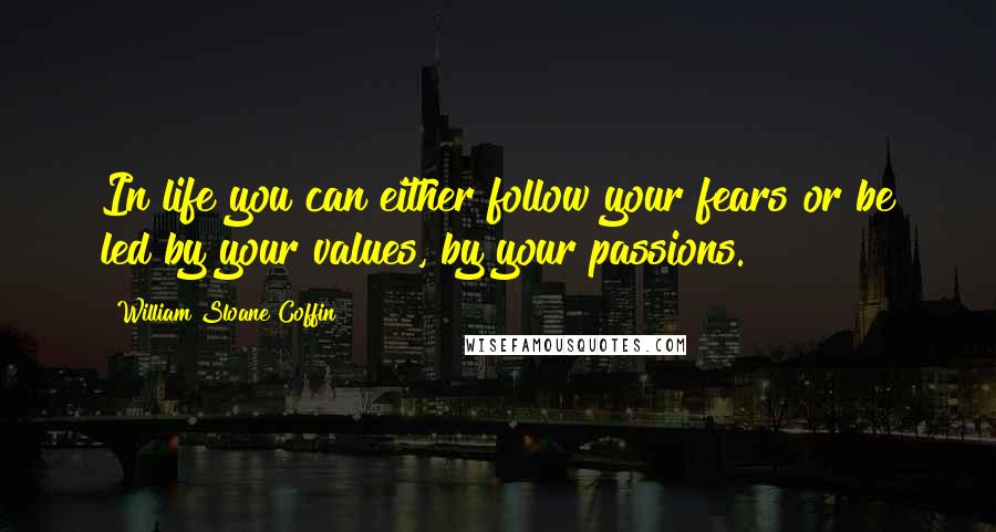 William Sloane Coffin Quotes: In life you can either follow your fears or be led by your values, by your passions.