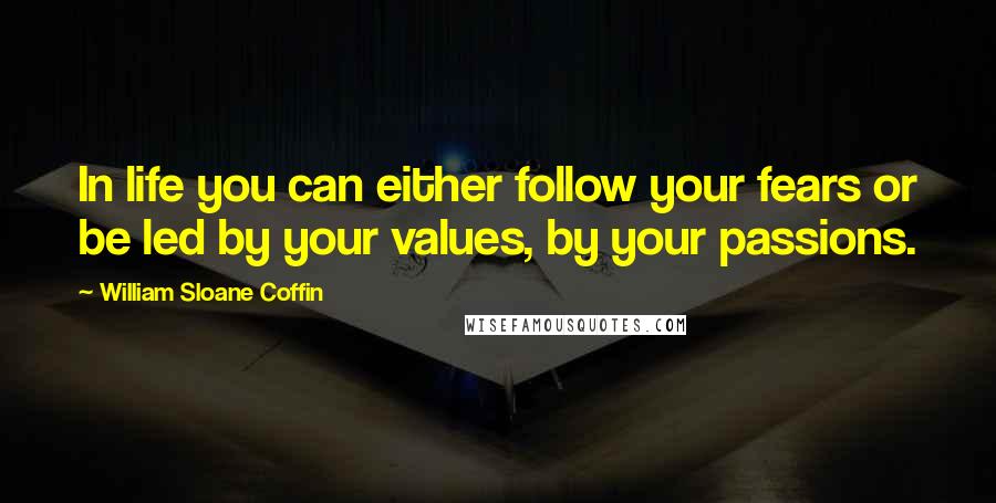 William Sloane Coffin Quotes: In life you can either follow your fears or be led by your values, by your passions.